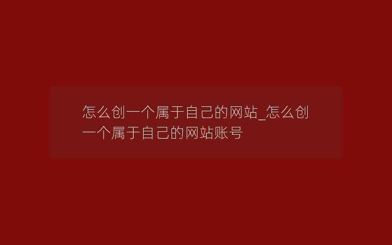 怎么创一个属于自己的网站_怎么创一个属于自己的网站账号