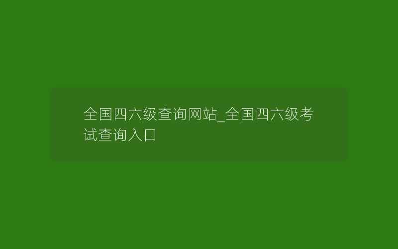 全国四六级查询网站_全国四六级考试查询入口