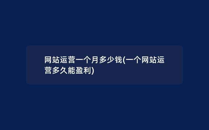 网站运营一个月多少钱(一个网站运营多久能盈利)