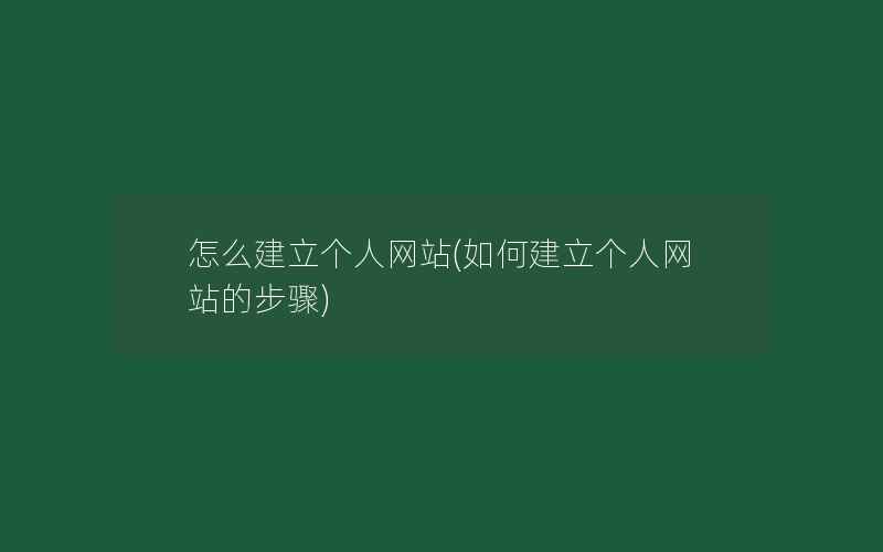 怎么建立个人网站(如何建立个人网站的步骤)