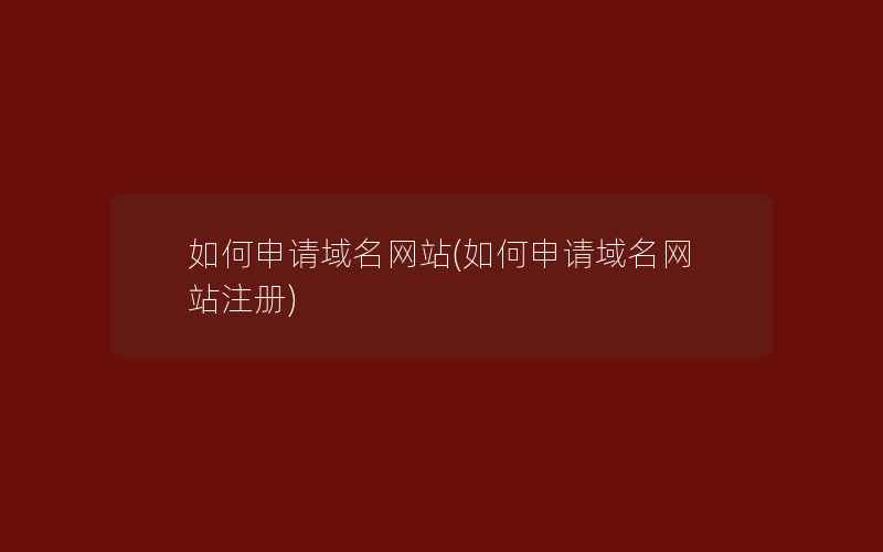 如何申请域名网站(如何申请域名网站注册)