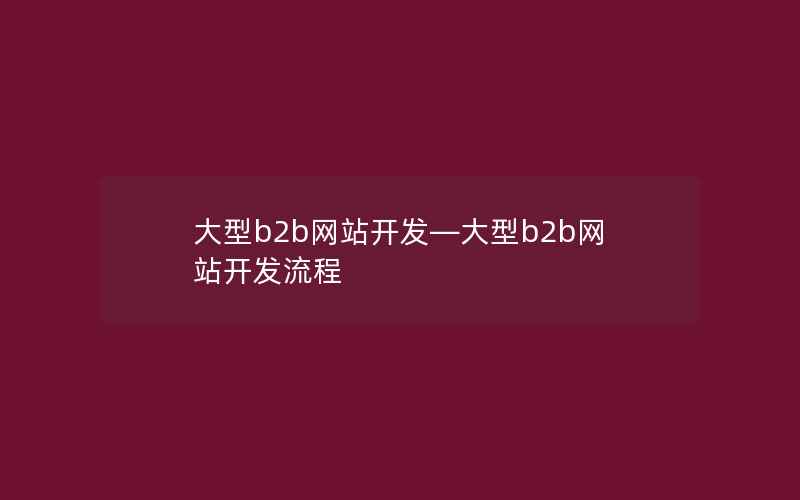 大型b2b网站开发—大型b2b网站开发流程