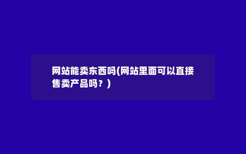 网站能卖东西吗(网站里面可以直接售卖产品吗？)