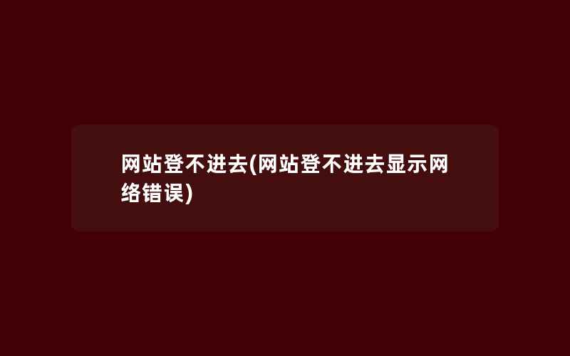 网站登不进去(网站登不进去显示网络错误)