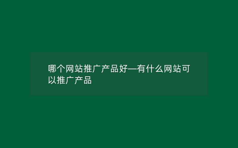 哪个网站推广产品好—有什么网站可以推广产品