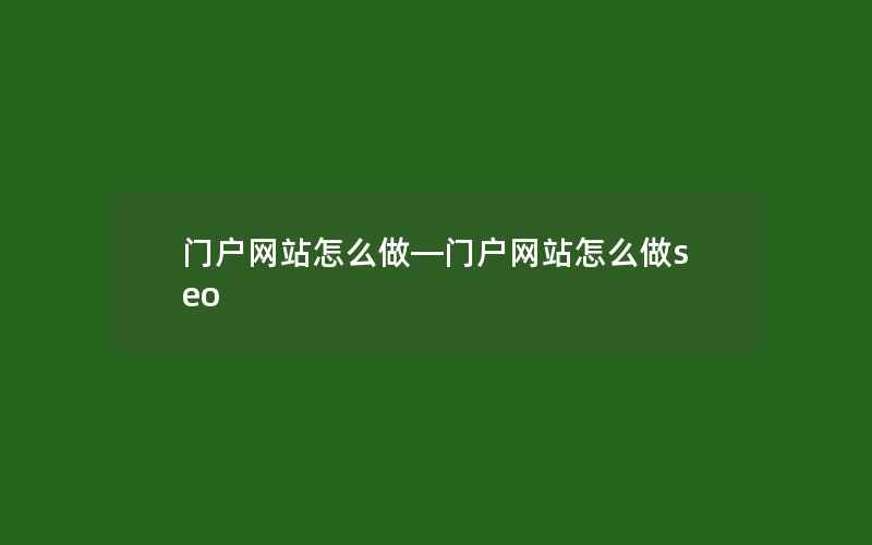 门户网站怎么做—门户网站怎么做seo