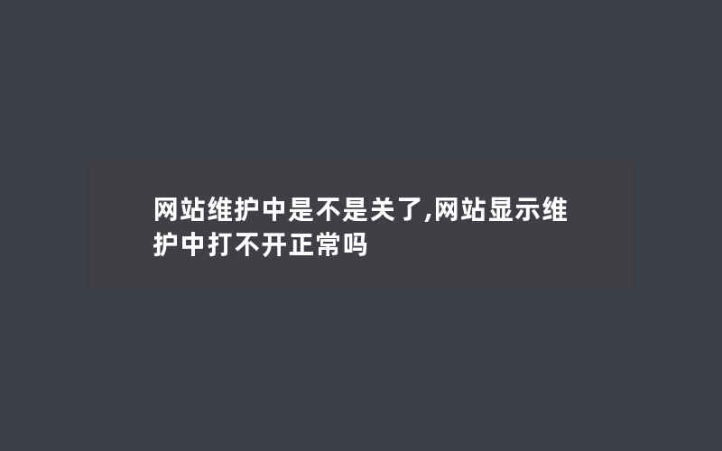 网站维护中是不是关了,网站显示维护中打不开正常吗