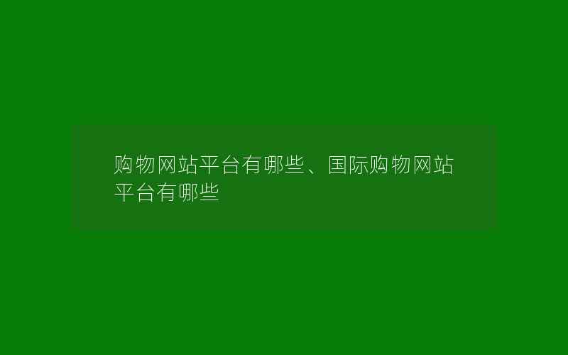 购物网站平台有哪些、国际购物网站平台有哪些