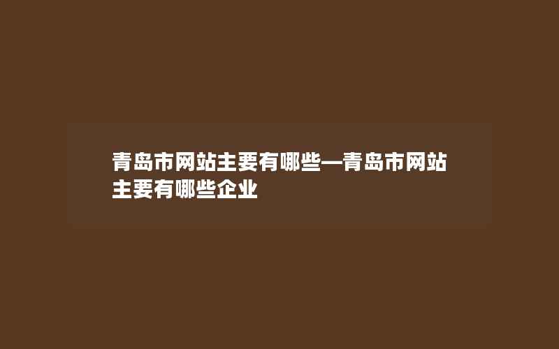 青岛市网站主要有哪些—青岛市网站主要有哪些企业