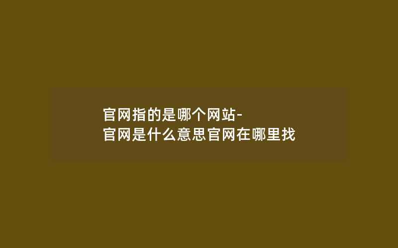 官网指的是哪个网站-官网是什么意思官网在哪里找