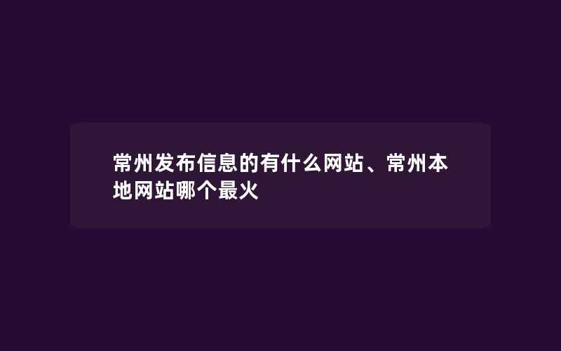 常州发布信息的有什么网站、常州本地网站哪个最火