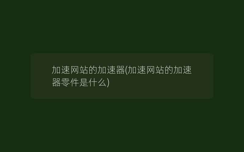 加速网站的加速器(加速网站的加速器零件是什么)