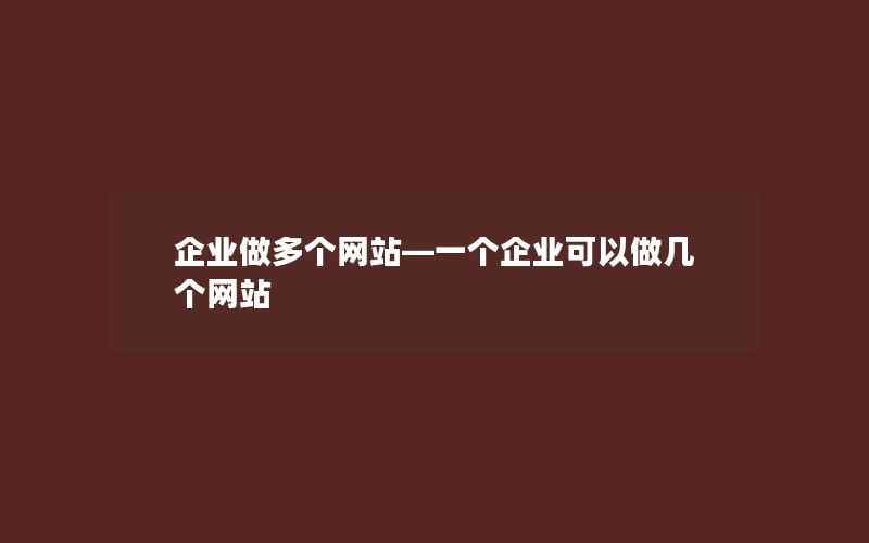 企业做多个网站—一个企业可以做几个网站