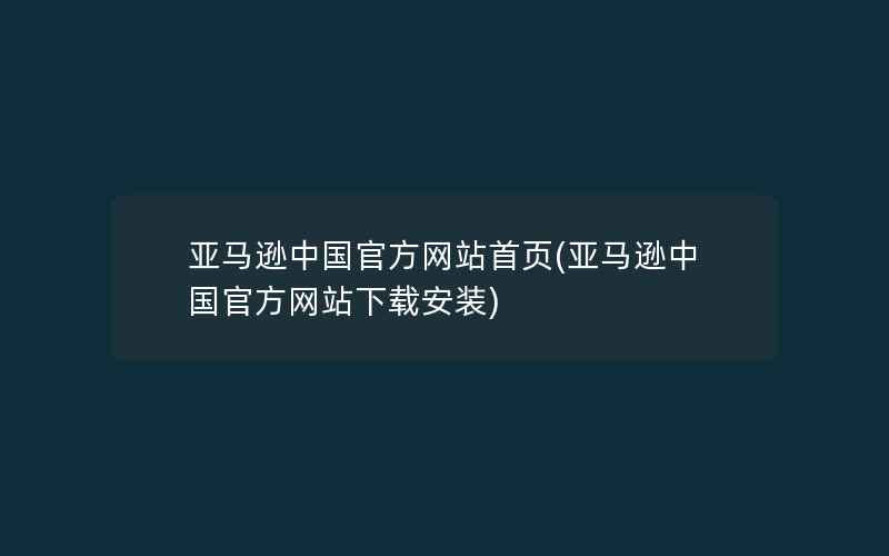 亚马逊中国官方网站首页(亚马逊中国官方网站下载安装)