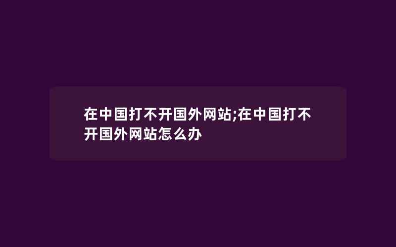 在中国打不开国外网站;在中国打不开国外网站怎么办