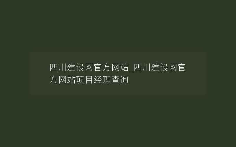 四川建设网官方网站_四川建设网官方网站项目经理查询