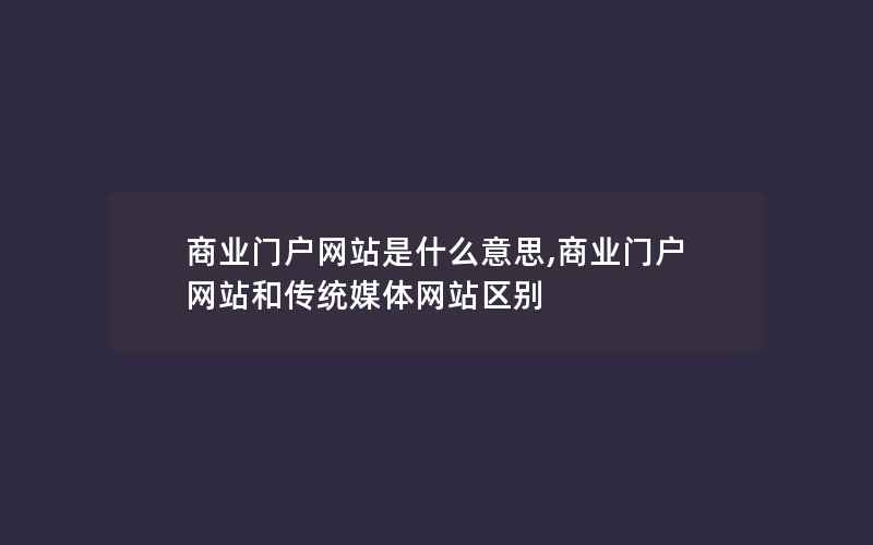 商业门户网站是什么意思,商业门户网站和传统媒体网站区别