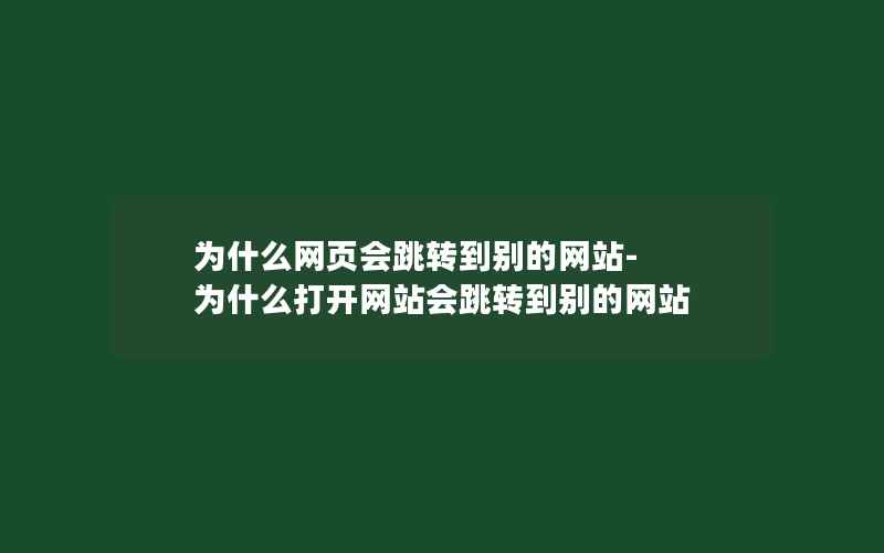 为什么网页会跳转到别的网站-为什么打开网站会跳转到别的网站