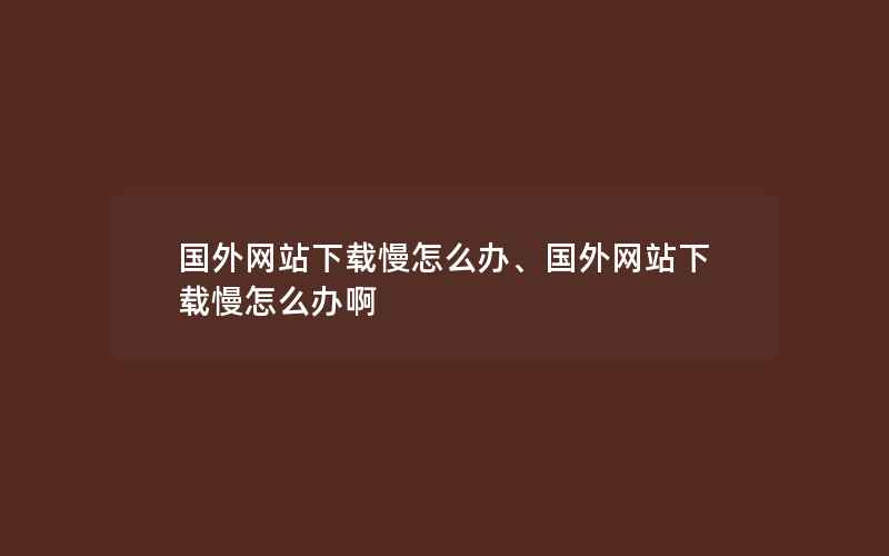 国外网站下载慢怎么办、国外网站下载慢怎么办啊