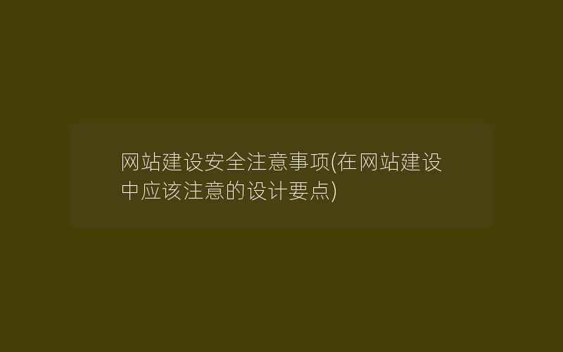 网站建设安全注意事项(在网站建设中应该注意的设计要点)