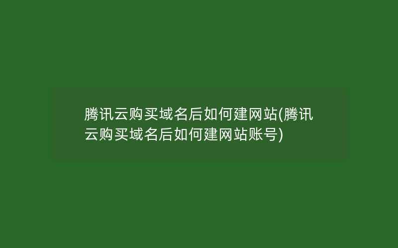 腾讯云购买域名后如何建网站(腾讯云购买域名后如何建网站账号)