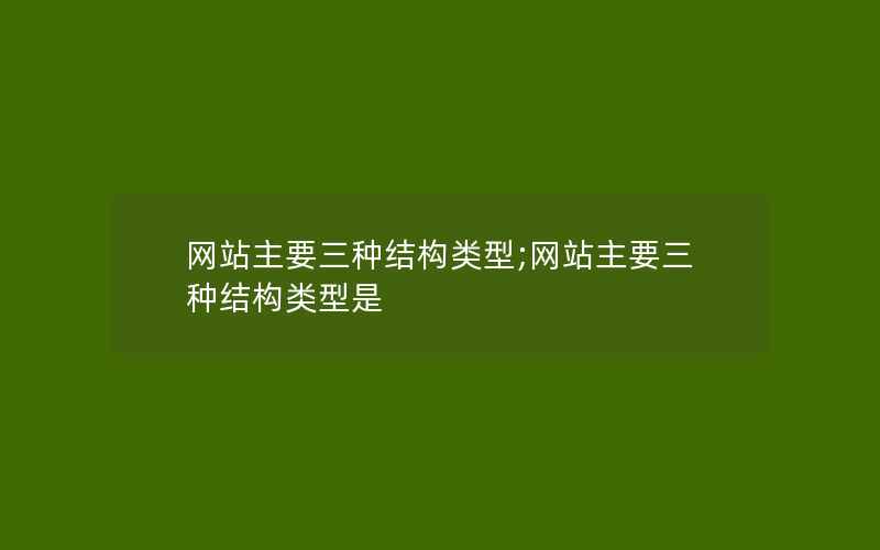 网站主要三种结构类型;网站主要三种结构类型是