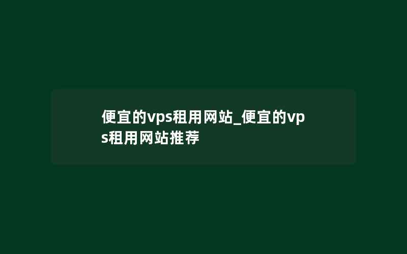 便宜的vps租用网站_便宜的vps租用网站推荐