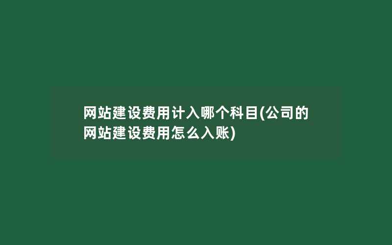 网站建设费用计入哪个科目(公司的网站建设费用怎么入账)