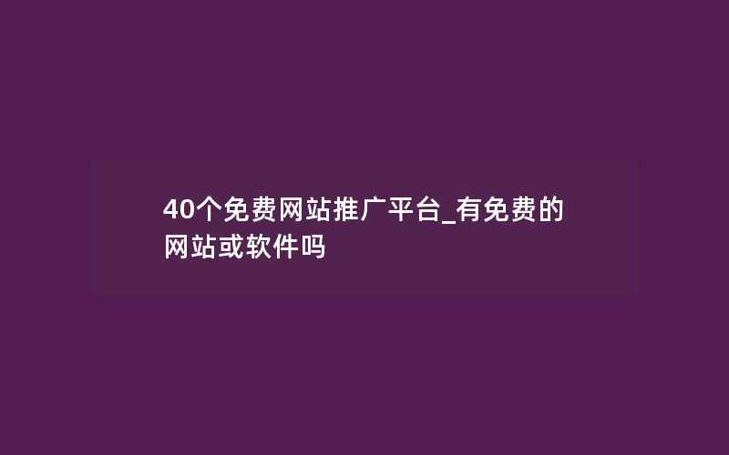 40个免费网站推广平台_有免费的网站或软件吗