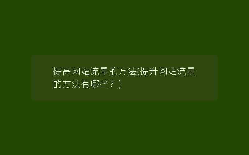 提高网站流量的方法(提升网站流量的方法有哪些？)