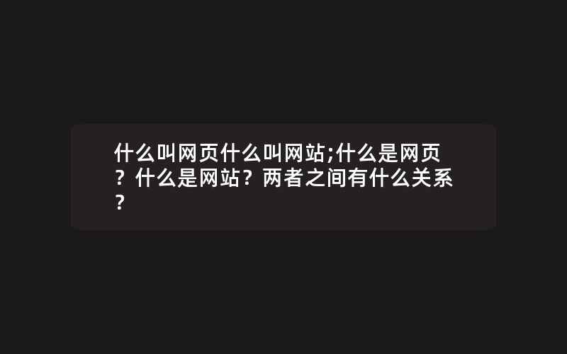 什么叫网页什么叫网站;什么是网页？什么是网站？两者之间有什么关系？