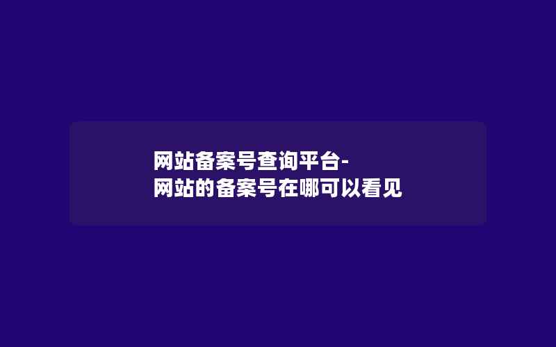 网站备案号查询平台-网站的备案号在哪可以看见