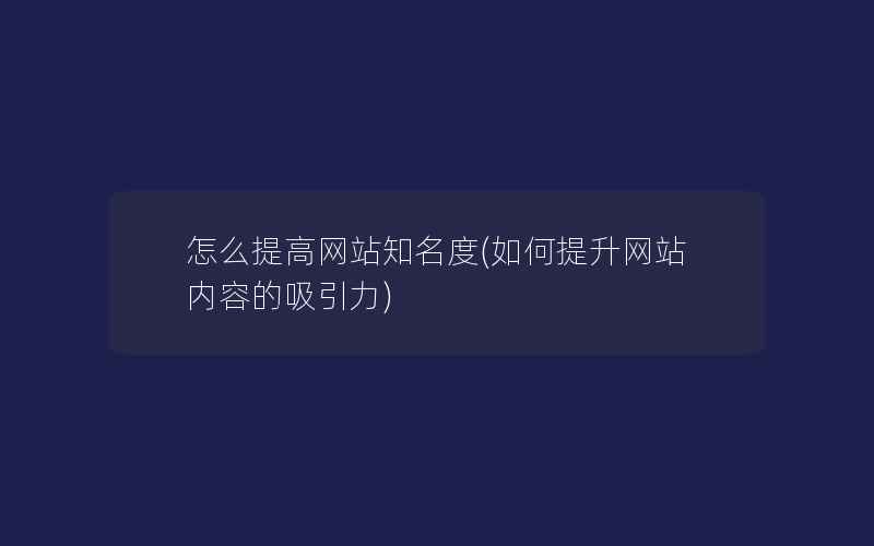 怎么提高网站知名度(如何提升网站内容的吸引力)