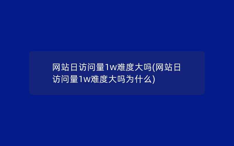 网站日访问量1w难度大吗(网站日访问量1w难度大吗为什么)