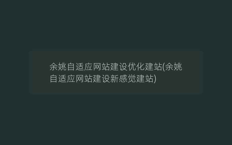 余姚自适应网站建设优化建站(余姚自适应网站建设新感觉建站)