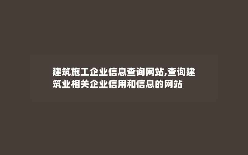 建筑施工企业信息查询网站,查询建筑业相关企业信用和信息的网站