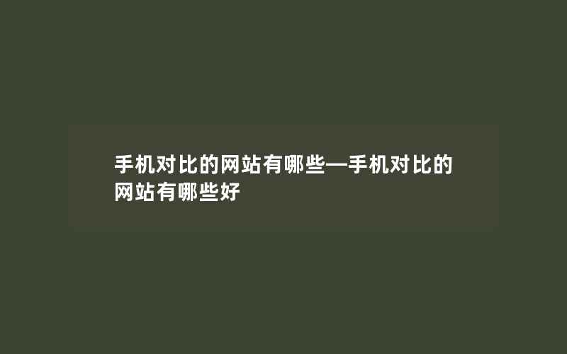 手机对比的网站有哪些—手机对比的网站有哪些好