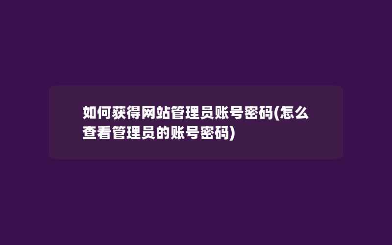 如何获得网站管理员账号密码(怎么查看管理员的账号密码)