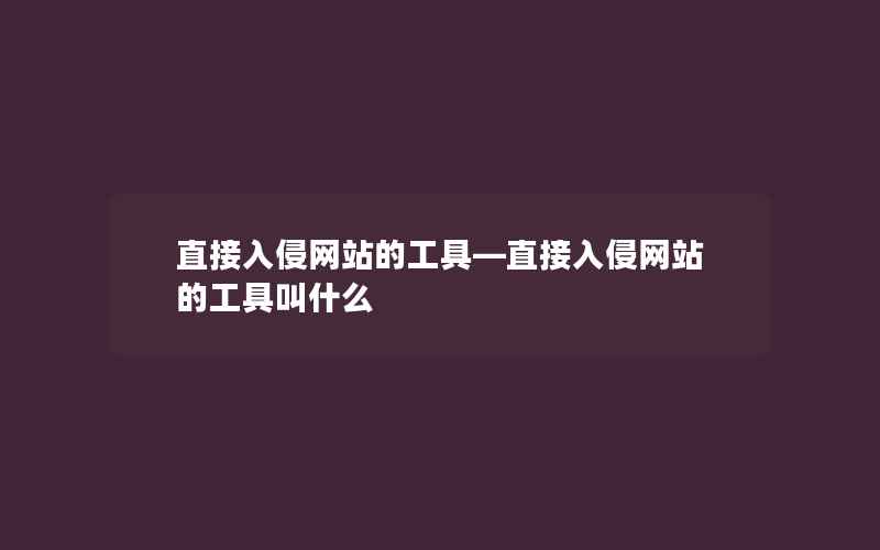 直接入侵网站的工具—直接入侵网站的工具叫什么