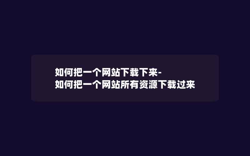 如何把一个网站下载下来-如何把一个网站所有资源下载过来