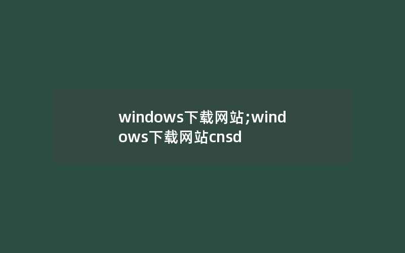 windows下载网站;windows下载网站cnsd