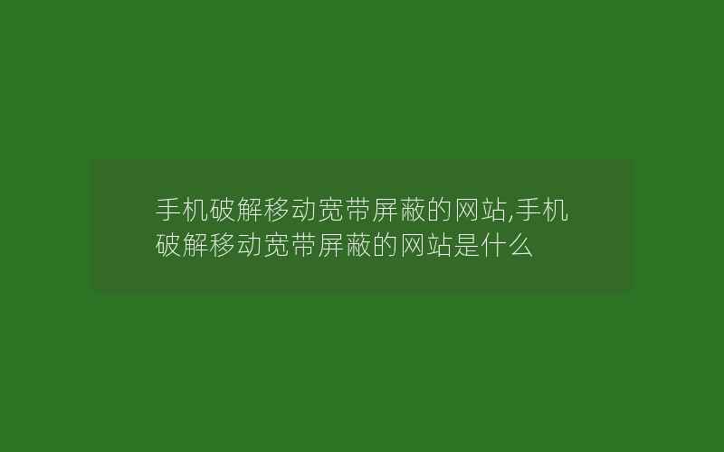 手机破解移动宽带屏蔽的网站,手机破解移动宽带屏蔽的网站是什么