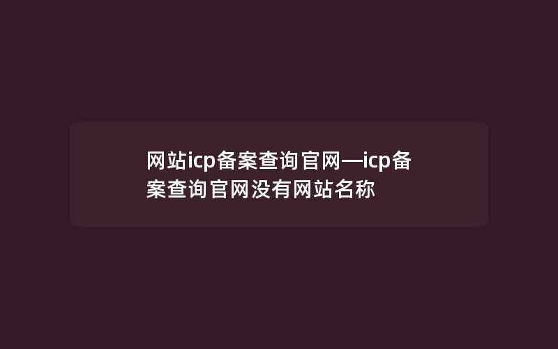 网站icp备案查询官网—icp备案查询官网没有网站名称