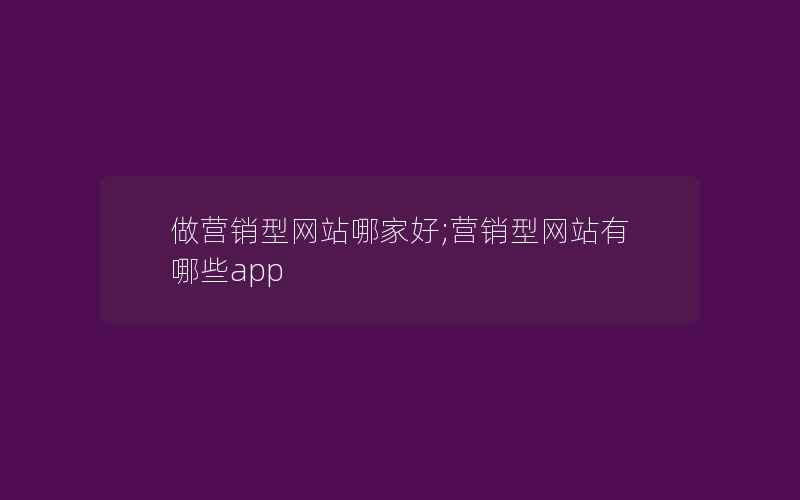 做营销型网站哪家好;营销型网站有哪些app