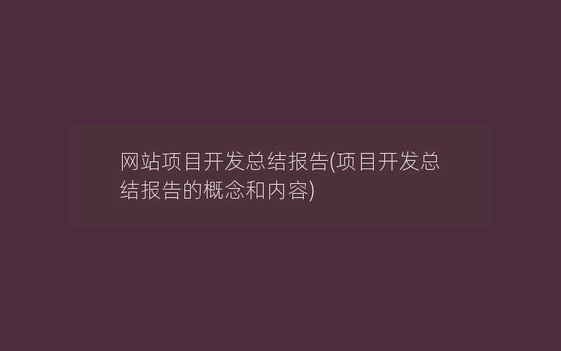 网站项目开发总结报告(项目开发总结报告的概念和内容)