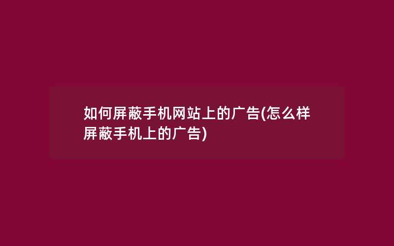 如何屏蔽手机网站上的广告(怎么样屏蔽手机上的广告)