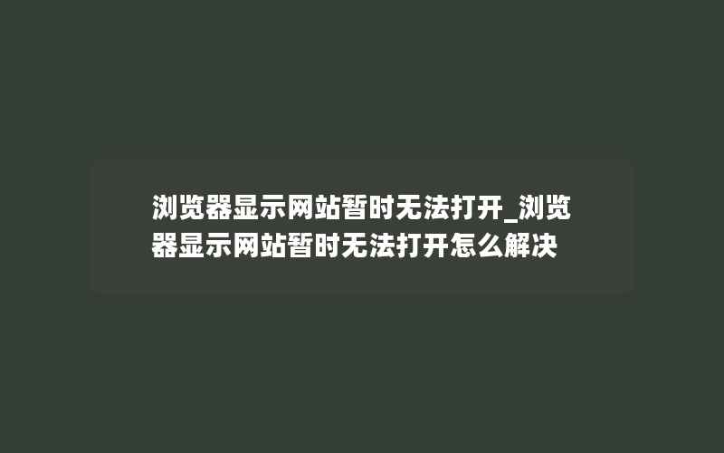 浏览器显示网站暂时无法打开_浏览器显示网站暂时无法打开怎么解决