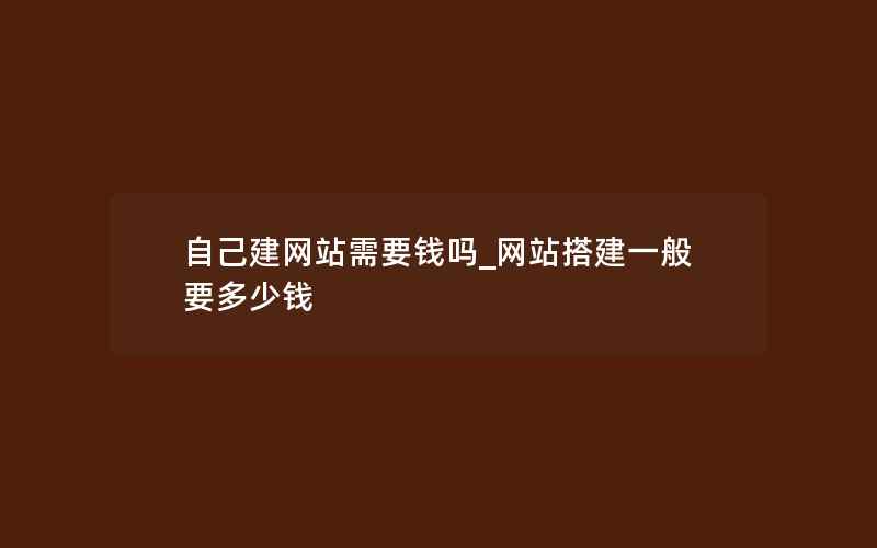 自己建网站需要钱吗_网站搭建一般要多少钱