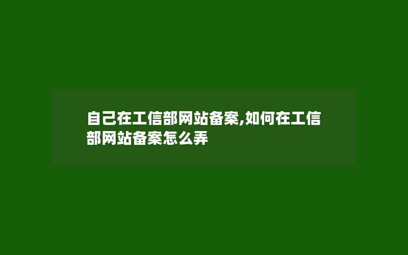 自己在工信部网站备案,如何在工信部网站备案怎么弄