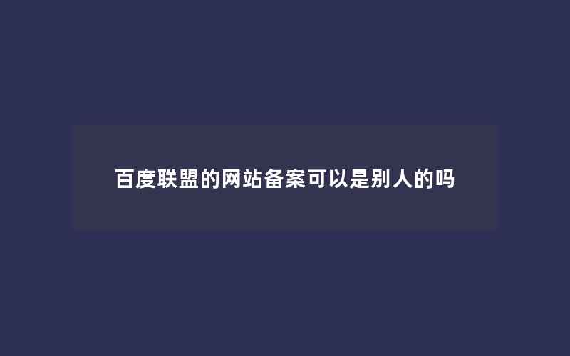 百度联盟的网站备案可以是别人的吗